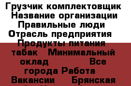 Грузчик-комплектовщик › Название организации ­ Правильные люди › Отрасль предприятия ­ Продукты питания, табак › Минимальный оклад ­ 30 000 - Все города Работа » Вакансии   . Брянская обл.,Новозыбков г.